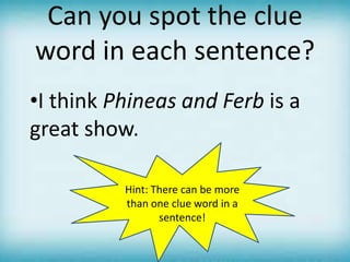 Can you spot the clue
word in each sentence?
•I think Phineas and Ferb is a
great show.
Hint: There can be more
than one clue word in a
sentence!