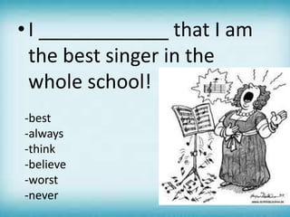 • I ____________ that I am
the best singer in the
whole school!
-best
-always
-think
-believe
-worst
-never