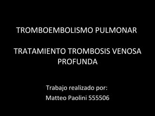 TROMBOEMBOLISMO PULMONAR  TRATAMIENTO TROMBOSIS VENOSA PROFUNDA Trabajo realizado por:  Matteo Paolini 555506 