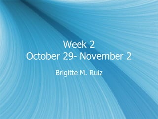 Week 2 October 29- November 2 Brigitte M. Ruiz 
