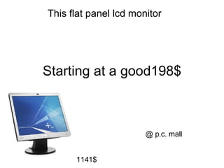 Starting at a good198$ This flat panel lcd monitor @ p.c. mall 1141$ 