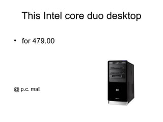This Intel core duo desktop <ul><li>for 479.00 </li></ul>@ p.c. mall 