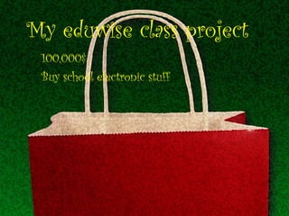 My eduwise class project 100,000$ Buy school electronic stuff 