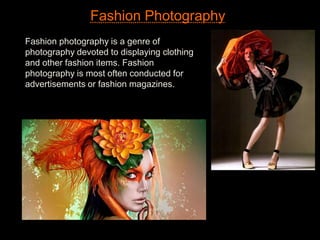 Fashion Photography
Fashion photography is a genre of
photography devoted to displaying clothing
and other fashion items. Fashion
photography is most often conducted for
advertisements or fashion magazines.
 