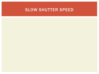 SLOW SHUTTER SPEED
 