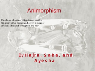 Animorphism By  Hajra, Saba, and Ayesha  The theme of animorphism is noteworthy, hits many other themes and covers a range of different ideas and concepts in the play  