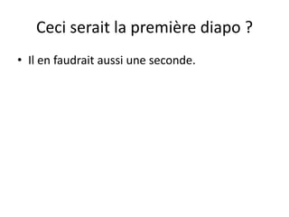 Ceci serait la première diapo ?
• Il en faudrait aussi une seconde.
 