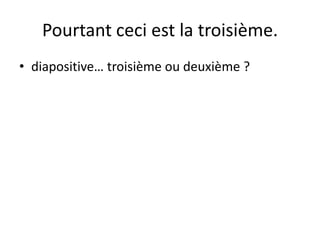 Pourtant ceci est la troisième.
• diapositive… troisième ou deuxième ?
 
