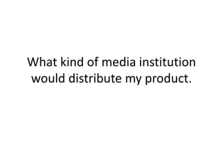 What kind of media institution
would distribute my product.
 