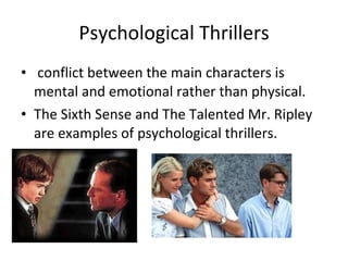 Psychological Thrillers conflict between the main characters is mental and emotional rather than physical. The Sixth Sense and The Talented Mr. Ripley are examples of psychological thrillers.