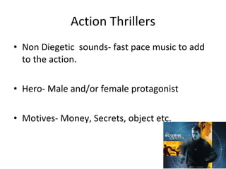 Action Thrillers Non Diegetic sounds- fast pace music to add to the action. Hero- Male and/or female protagonist Motives- Money, Secrets, object etc.