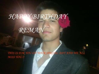 HAPPY BIRTHDAY REMAN THIS IS FOR YOU ON YOUR SPECIAL DAY AND WE ALL MISS YOU.!! 
