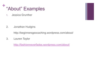 +
“About” Examples
1. Jessica Grunther
2. Jonathan Hudgins
http://beginnersgeocaching.wordpress.com/about/
3. Lauren Taylor
http://fashionneverfades.wordpress.com/about/