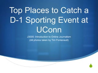 Top Places to Catch a
D-1 Sporting Event at
       UConn
    J3005: Introduction to Online Journalism
      (All photos taken by Tim Fontenault)




                                               S
 