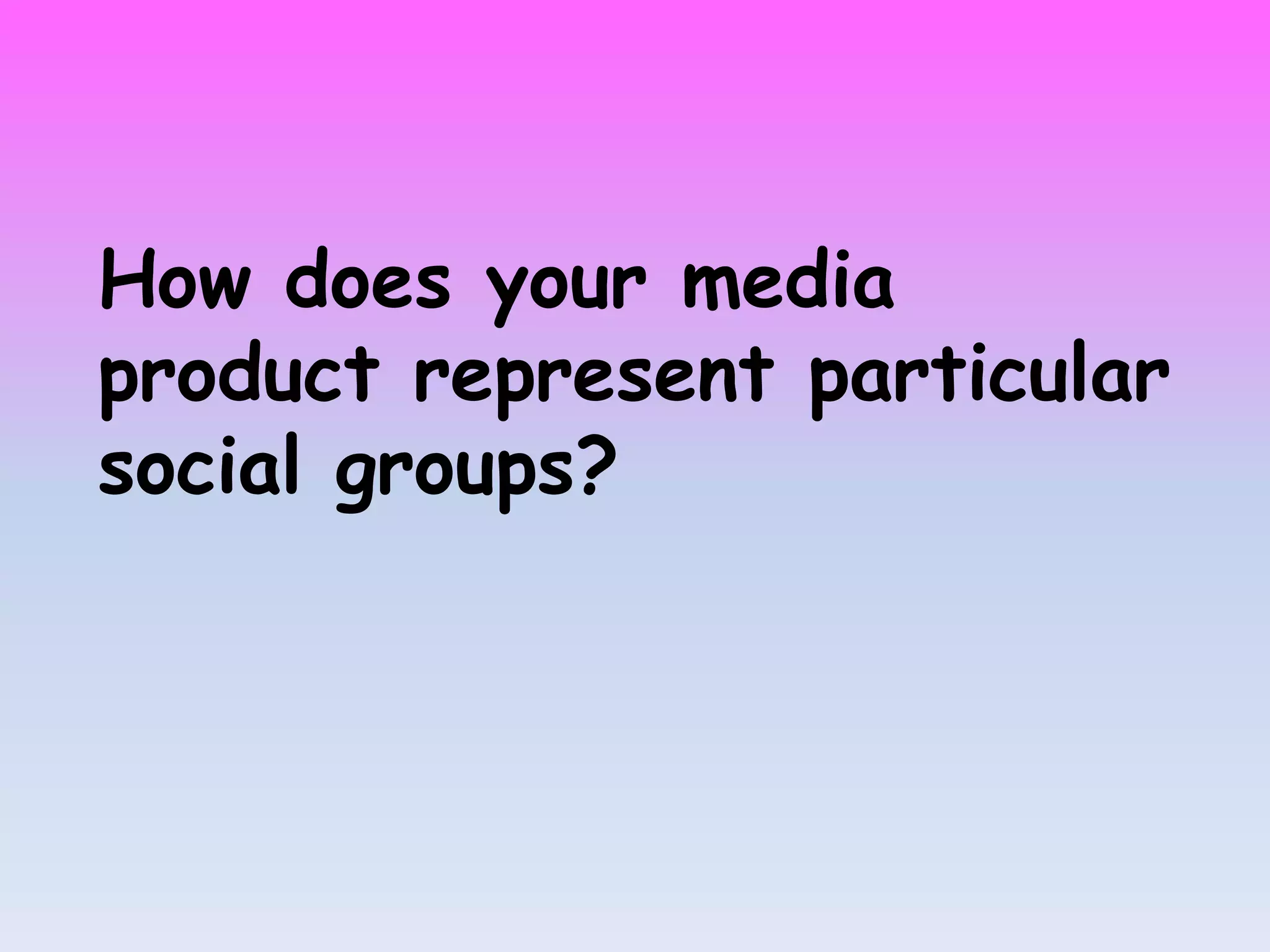 How does your media
product represent particular
social groups?