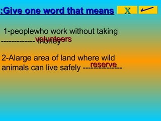 Give one word that means: 1-people  who  work without taking money ------- ------ 2-Alarge area of land where wild animals can live safely ---------------  X volunteers reserve 