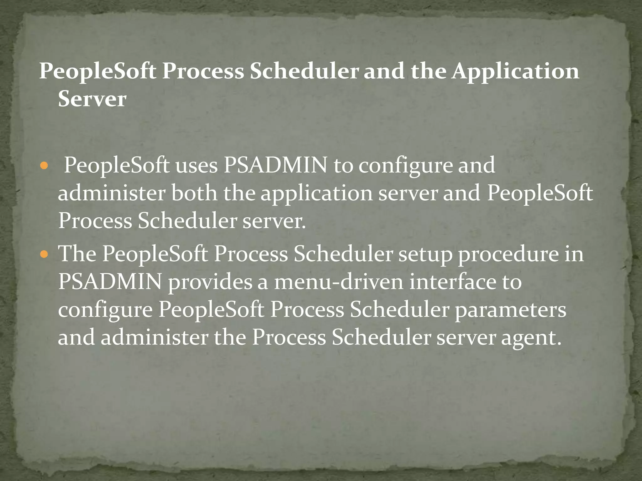 PeopleSoft Process Scheduler and the Application
 Server

 PeopleSoft uses PSADMIN to configure and
  administer both the application server and PeopleSoft
  Process Scheduler server.
 The PeopleSoft Process Scheduler setup procedure in
  PSADMIN provides a menu-driven interface to
  configure PeopleSoft Process Scheduler parameters
  and administer the Process Scheduler server agent.
 