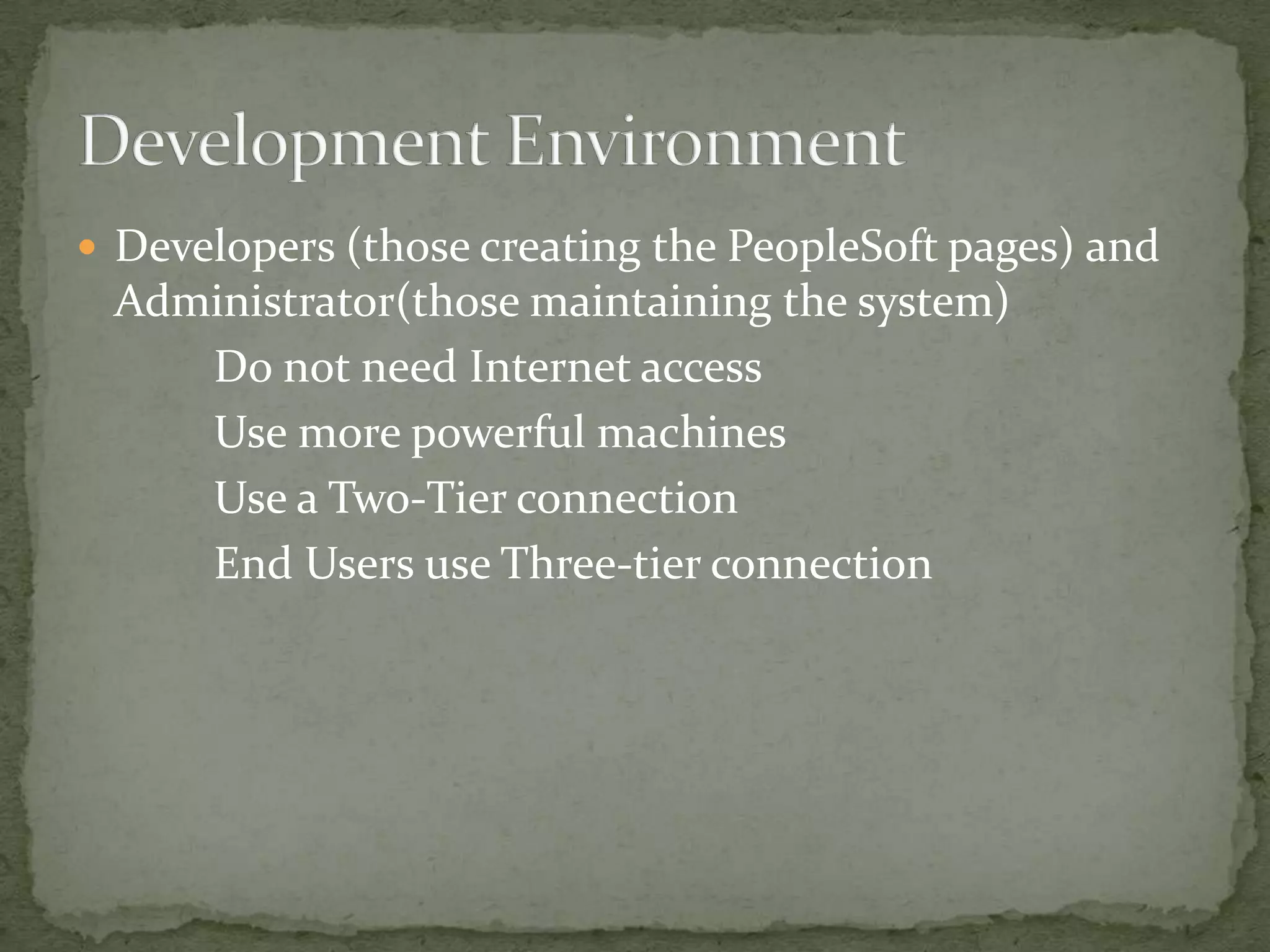  Developers (those creating the PeopleSoft pages) and
 Administrator(those maintaining the system)
    Do not need Internet access
    Use more powerful machines
    Use a Two-Tier connection
    End Users use Three-tier connection
 