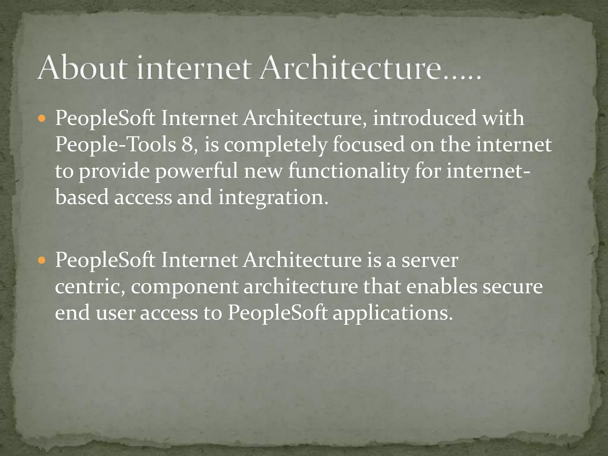  PeopleSoft Internet Architecture, introduced with
 People-Tools 8, is completely focused on the internet
 to provide powerful new functionality for internet-
 based access and integration.

 PeopleSoft Internet Architecture is a server
 centric, component architecture that enables secure
 end user access to PeopleSoft applications.
 