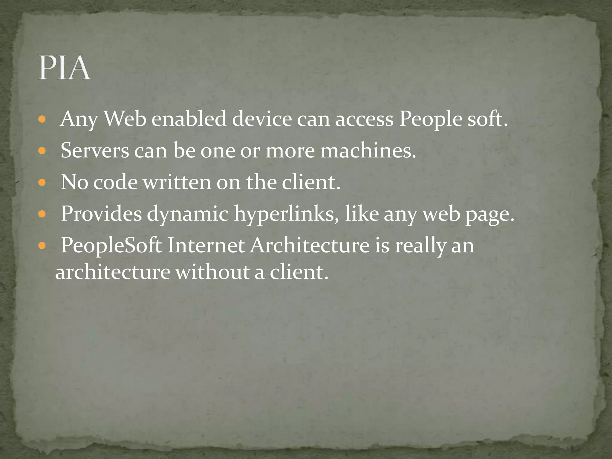  Any Web enabled device can access People soft.
 Servers can be one or more machines.
 No code written on the client.
 Provides dynamic hyperlinks, like any web page.
 PeopleSoft Internet Architecture is really an
 architecture without a client.
 