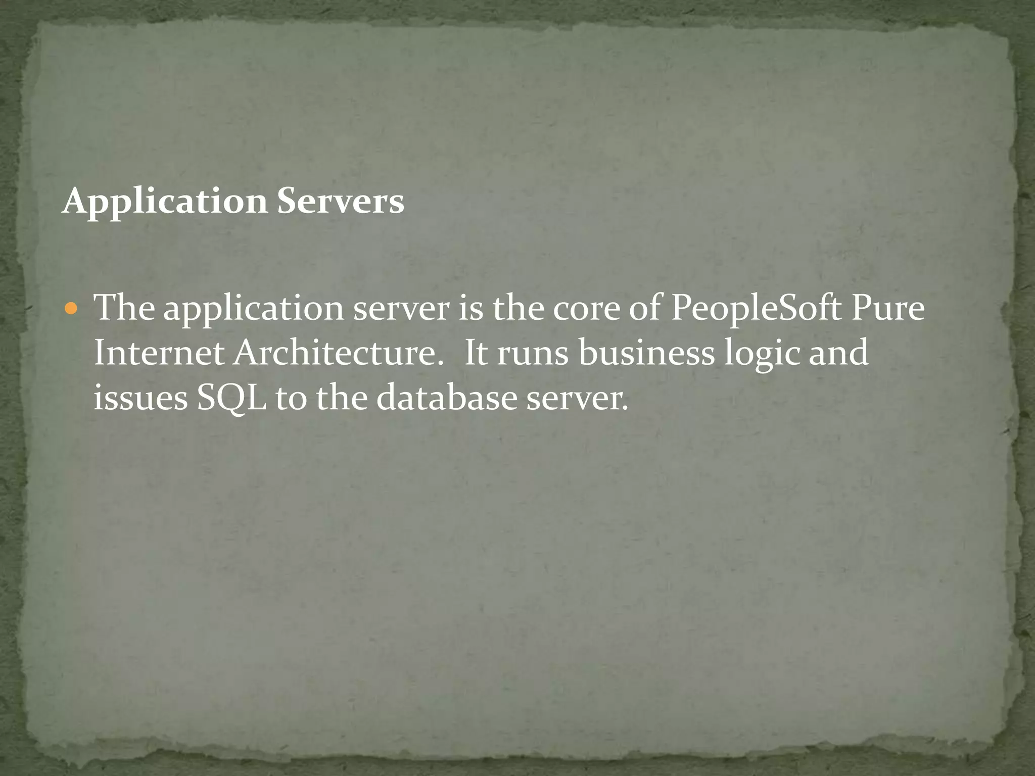 Application Servers

 The application server is the core of PeopleSoft Pure
 Internet Architecture. It runs business logic and
 issues SQL to the database server.
 