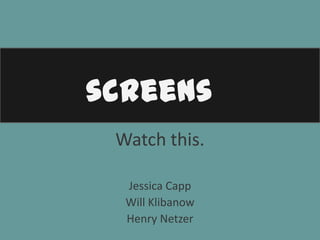 screens
 Watch this.

  Jessica Capp
  Will Klibanow
  Henry Netzer
 