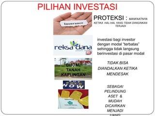 PILIHAN INVESTASI
                 PROTEKSI : MANFAATNYA
                 KETIKA HAL-HAL YANG TIDAK DIINGINKAN
                               TERJADI




                   investasi bagi investor
                   dengan modal “terbatas”
                   sehingga tidak langsung
                   berinvestasi di pasar modal

                       TIDAK BISA
       DIJUAL
       TANAH       DIANDALKAN KETIKA
     KAPLINGAN         MENDESAK


                         SEBAGAI
                        PELINDUNG
                          ASET &
                          MUDAH
                        DICAIRKAN
                         MENJADI
 
