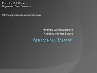 Promotor: Erik Duval
Begeleider: Sten Govaerts


http://augmentjapan.wordpress.com/




                                     Matthias Vandenbussche
                                     Annelies Van der Borght
 
