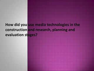How did you use media technologies in the
construction and research, planning and
evaluation stages?
 