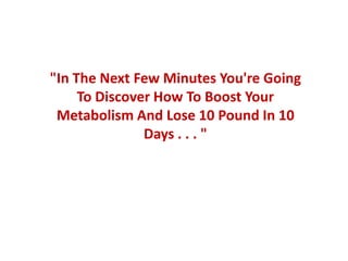 "In The Next Few Minutes You're Going
     To Discover How To Boost Your
 Metabolism And Lose 10 Pound In 10
               Days . . . "
 