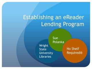 Establishing an eReader
       Lending Program

               Sue
               Polanka
      Wright
      State              No Shelf
      University         Required®
      Libraries
 