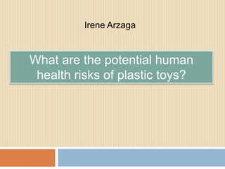Irene Arzaga


What are the potential human
 health risks of plastic toys?
 