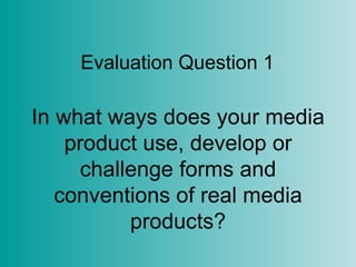 Evaluation Question 1

In what ways does your media
    product use, develop or
      challenge forms and
   conventions of real media
           products?
 