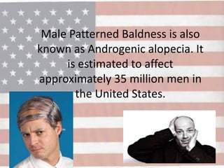 Male Patterned Baldness is also
known as Androgenic alopecia. It
     is estimated to affect
approximately 35 million men in
       the United States.
 