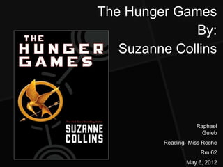 The Hunger Games
              By:
   Suzanne Collins




                    Raphael
                      Guieb
         Reading- Miss Roche
                      Rm.62
                 May 6, 2012
 