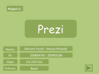 Project 1:




                        Prezi
 Name:         Mariam Yousif - Mouza Khubaib
   ID:            200804745 - 200903186
 Class:         Col 270-510
Professor:         Basel
 