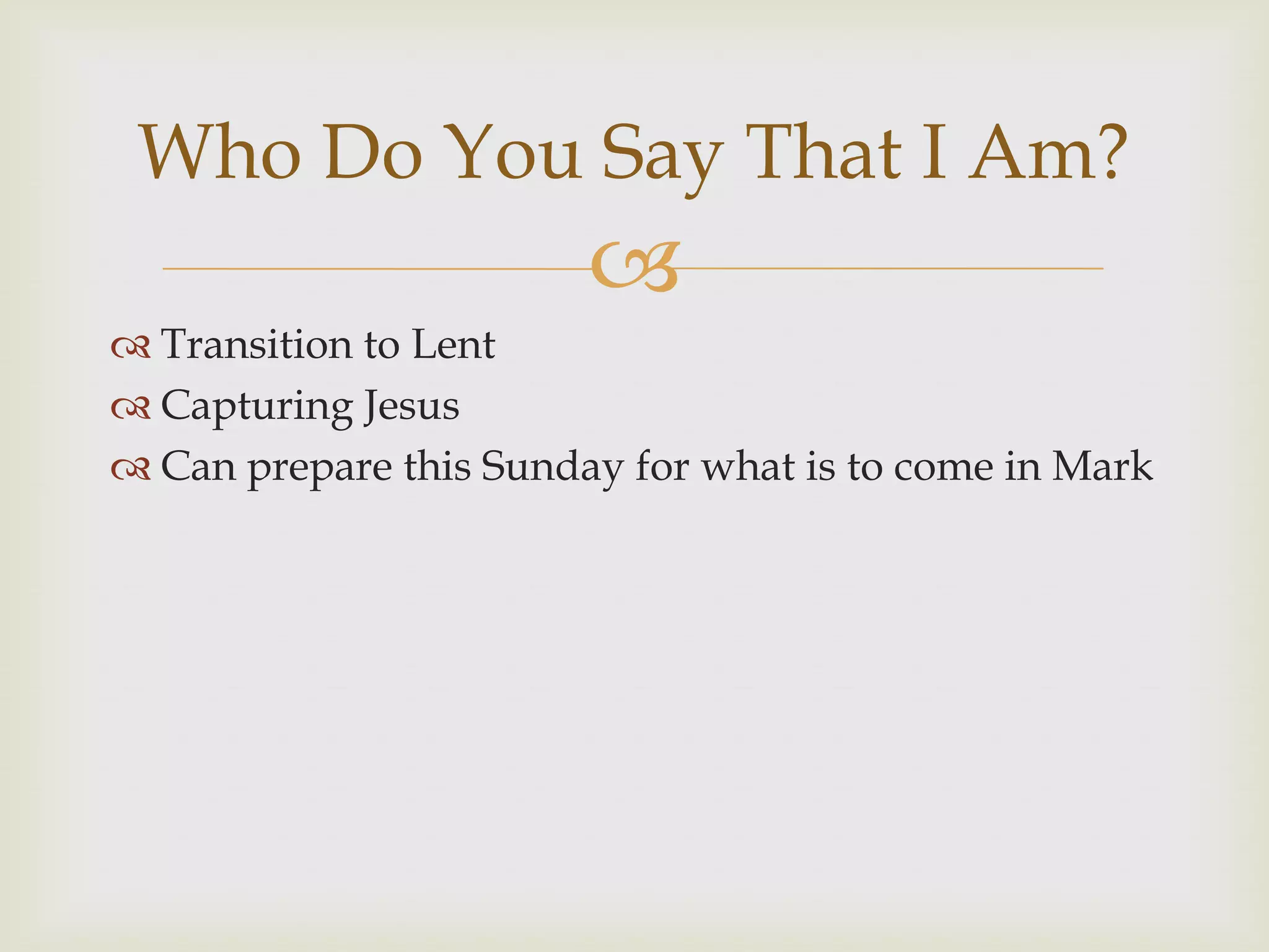 Who Do You Say That I Am?
                        
 Transition to Lent
 Capturing Jesus
 Can prepare this Sunday for what is to come in Mark
 