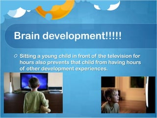 Brain development!!!!!
 Sitting a young child in front of the television for
 hours also prevents that child from having hours
 of other development experiences.
 