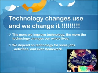 Technology changes use
and we change it !!!!!!!!!
 The more we improve technology, the more the
 technology changes our whole lives.

 We depend on technology for some jobs
 , activities, and even homework.
 