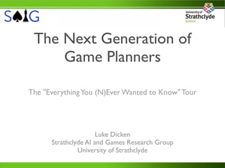 The Next Generation of
     Game Planners

The "Everything You (N)Ever Wanted to Know" Tour




                      Luke Dicken
      Strathclyde AI and Games Research Group
               University of Strathclyde
 