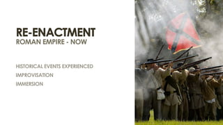 Re-enactment
roman empire - now


HISTORICAL EVENTS EXPERIENCED
IMPROVISATION
IMMERSION
 