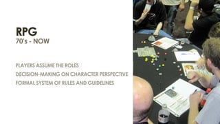 RPG
70’s - NOW


players assume the roles
decision-making on character perspective
formal system of rules and guidelines
 