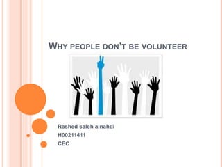WHY PEOPLE DON’T BE VOLUNTEER




 Rashed saleh alnahdi
 H00211411
 CEC
 