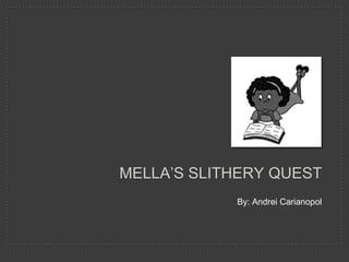 MELLA’S SLITHERY QUEST
            By: Andrei Carianopol
 