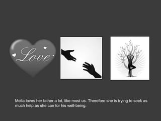 Mella loves her father a lot, like most us. Therefore she is trying to seek as
much help as she can for his well-being.
 