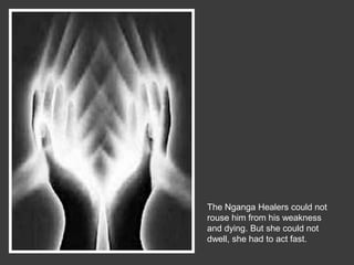 The Nganga Healers could not
rouse him from his weakness
and dying. But she could not
dwell, she had to act fast.
 
