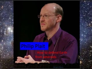Philip Plait
       : How to defend Earth
       from asteroids

                  Grant Ross
 
