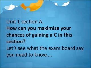 Unit 1 section A.
How can you maximise your
chances of gaining a C in this
section?
Let’s see what the exam board say
you need to know....
 