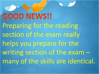 Preparing for the reading
section of the exam really
helps you prepare for the
writing section of the exam –
many of the skills are identical.
 