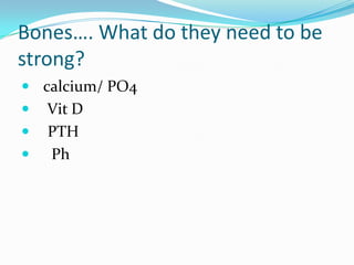 Bones…. What do they need to be
strong?
 calcium/ PO4
   Vit D
   PTH
   Ph
 